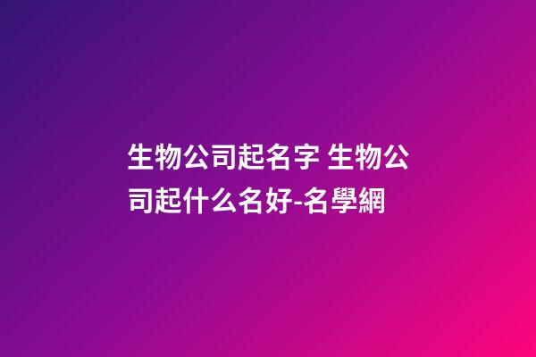 生物公司起名字 生物公司起什么名好-名學網-第1張-公司起名-玄機派